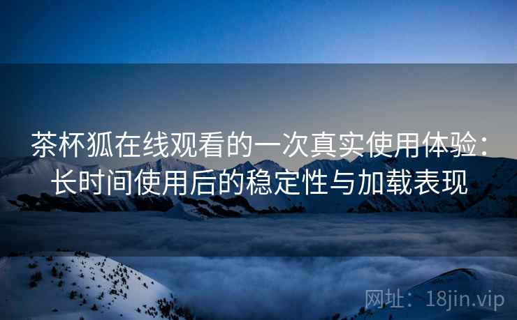 茶杯狐在线观看的一次真实使用体验:长时间使用后的稳定性与加载表现 茶杯狐在线观看的一次真实使用体验:长时间使用后的稳定性与加载表现