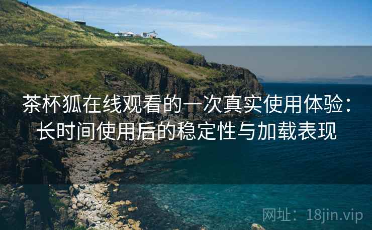 茶杯狐在线观看的一次真实使用体验:长时间使用后的稳定性与加载表现 茶杯狐在线观看的一次真实使用体验:长时间使用后的稳定性与加载表现