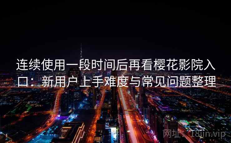 连续使用一段时间后再看樱花影院入口:新用户上手难度与常见问题整理 连续使用一段时间后再看樱花影院入口:新用户上手难度与常见问题整理