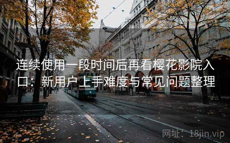 连续使用一段时间后再看樱花影院入口:新用户上手难度与常见问题整理 连续使用一段时间后再看樱花影院入口:新用户上手难度与常见问题整理