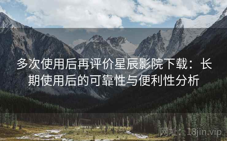 多次使用后再评价星辰影院下载:长期使用后的可靠性与便利性分析 多次使用后再评价星辰影院下载:长期使用后的可靠性与便利性分析