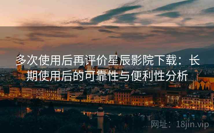 多次使用后再评价星辰影院下载:长期使用后的可靠性与便利性分析 多次使用后再评价星辰影院下载:长期使用后的可靠性与便利性分析