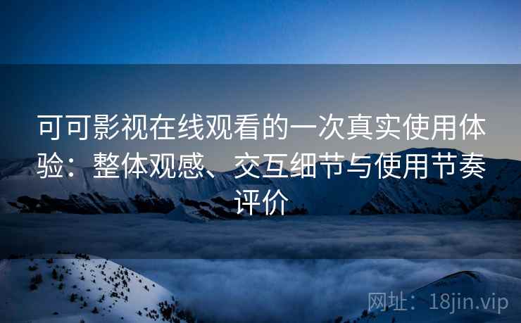 可可影视在线观看的一次真实使用体验:整体观感、交互细节与使用节奏评价 可可影视在线观看的一次真实使用体验:整体观感、交互细节与使用节奏评价
