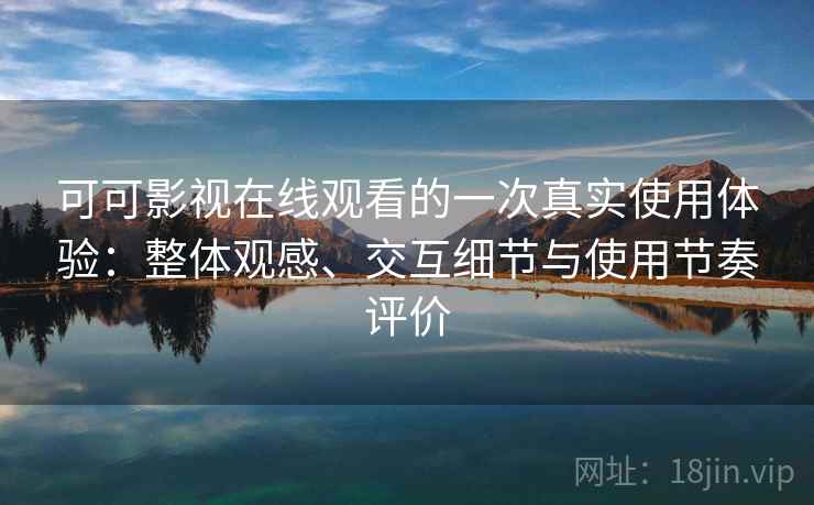 可可影视在线观看的一次真实使用体验:整体观感、交互细节与使用节奏评价 可可影视在线观看的一次真实使用体验:整体观感、交互细节与使用节奏评价