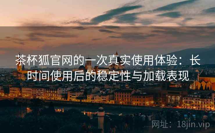 茶杯狐官网的一次真实使用体验:长时间使用后的稳定性与加载表现 茶杯狐官网的一次真实使用体验:长时间使用后的稳定性与加载表现