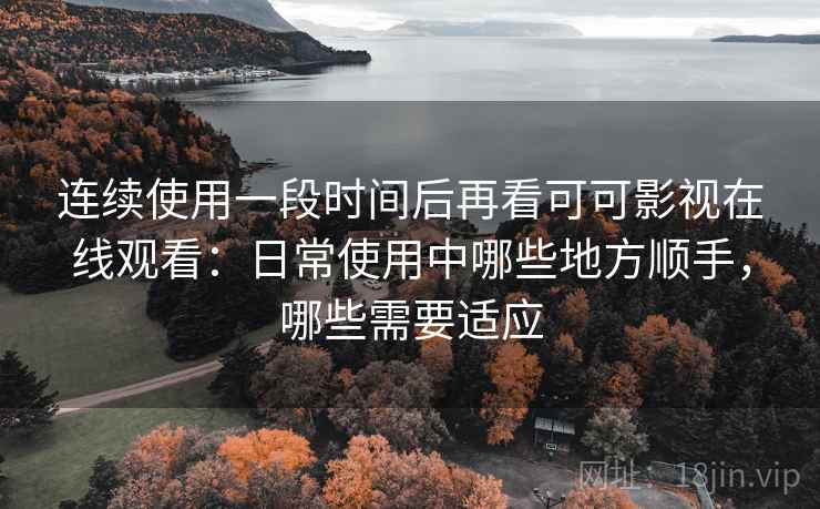 连续使用一段时间后再看可可影视在线观看:日常使用中哪些地方顺手,哪些需要适应 连续使用一段时间后再看可可影视在线观看:日常使用中哪些地方顺手,哪些需要适应