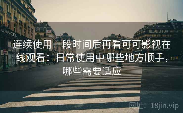 连续使用一段时间后再看可可影视在线观看:日常使用中哪些地方顺手,哪些需要适应 连续使用一段时间后再看可可影视在线观看:日常使用中哪些地方顺手,哪些需要适应