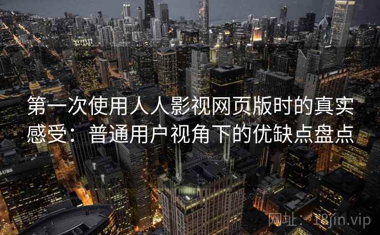 第一次使用人人影视网页版时的真实感受：普通用户视角下的优缺点盘点
