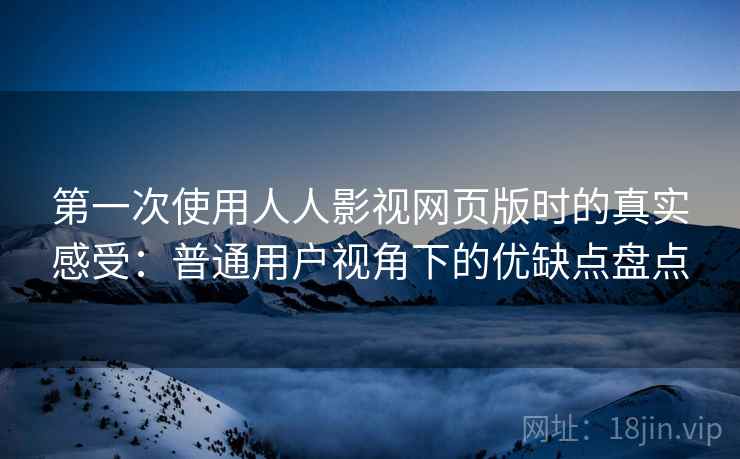 第一次使用人人影视网页版时的真实感受：普通用户视角下的优缺点盘点