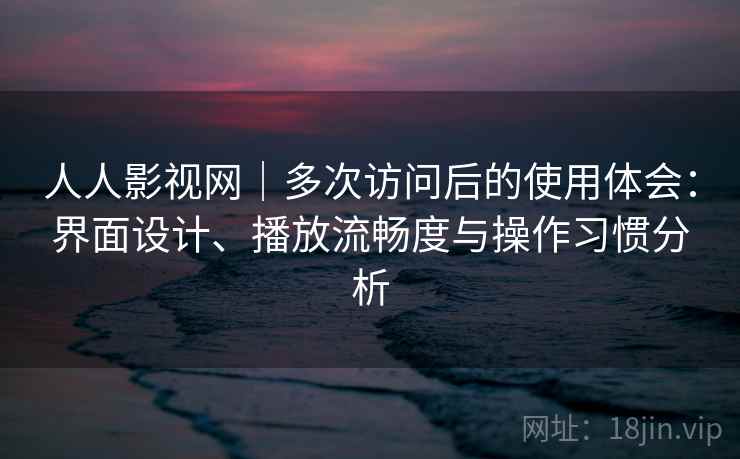 人人影视网|多次访问后的使用体会:界面设计、播放流畅度与操作习惯分析 人人影视网|多次访问后的使用体会:界面设计、播放流畅度与操作习惯分析