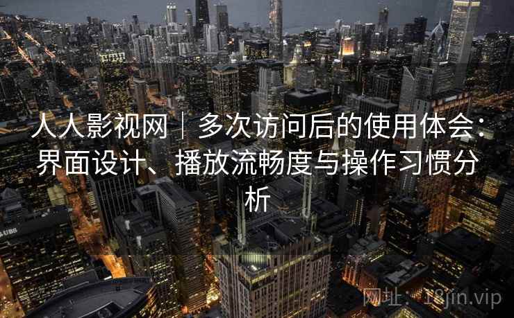 人人影视网|多次访问后的使用体会:界面设计、播放流畅度与操作习惯分析 人人影视网|多次访问后的使用体会:界面设计、播放流畅度与操作习惯分析