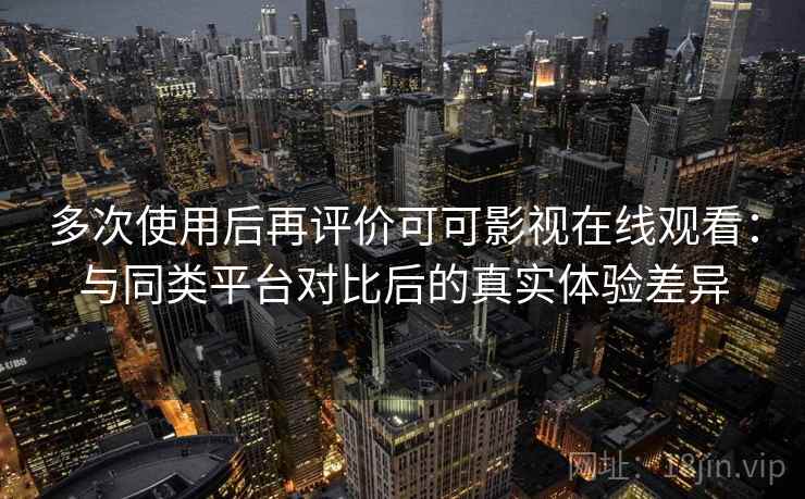 多次使用后再评价可可影视在线观看:与同类平台对比后的真实体验差异 多次使用后再评价可可影视在线观看:与同类平台对比后的真实体验差异
