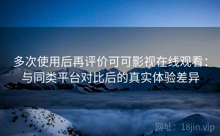 多次使用后再评价可可影视在线观看:与同类平台对比后的真实体验差异 多次使用后再评价可可影视在线观看:与同类平台对比后的真实体验差异