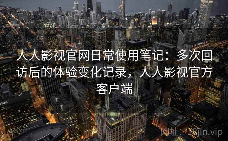 人人影视官网日常使用笔记:多次回访后的体验变化记录,人人影视官方客户端 人人影视官网日常使用笔记:多次回访后的体验变化记录,人人影视官方客户端