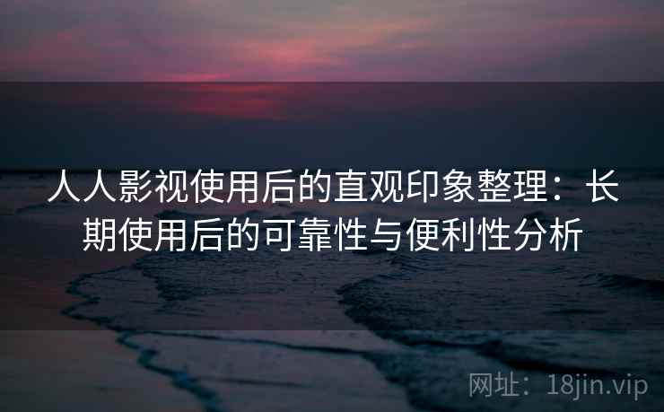 人人影视使用后的直观印象整理:长期使用后的可靠性与便利性分析 人人影视使用后的直观印象整理:长期使用后的可靠性与便利性分析
