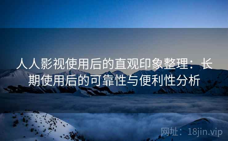 人人影视使用后的直观印象整理:长期使用后的可靠性与便利性分析 人人影视使用后的直观印象整理:长期使用后的可靠性与便利性分析