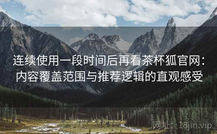 连续使用一段时间后再看茶杯狐官网:内容覆盖范围与推荐逻辑的直观感受 连续使用一段时间后再看茶杯狐官网:内容覆盖范围与推荐逻辑的直观感受