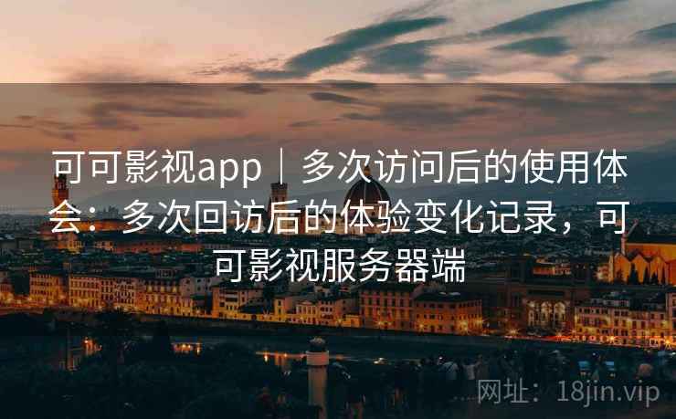 可可影视app｜多次访问后的使用体会：多次回访后的体验变化记录，可可影视服务器端