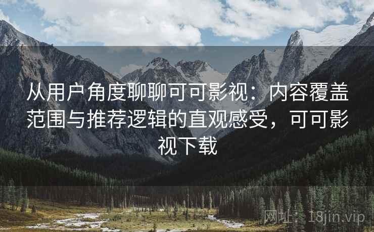 从用户角度聊聊可可影视:内容覆盖范围与推荐逻辑的直观感受,可可影视下载 从用户角度聊聊可可影视:内容覆盖范围与推荐逻辑的直观感受,可可影视下载