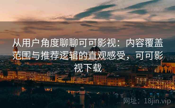 从用户角度聊聊可可影视:内容覆盖范围与推荐逻辑的直观感受,可可影视下载 从用户角度聊聊可可影视:内容覆盖范围与推荐逻辑的直观感受,可可影视下载