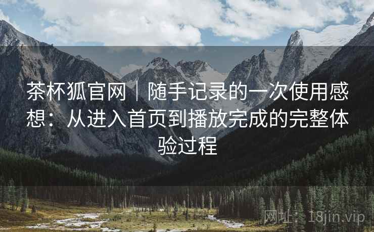 茶杯狐官网|随手记录的一次使用感想:从进入首页到播放完成的完整体验过程 茶杯狐官网|随手记录的一次使用感想:从进入首页到播放完成的完整体验过程