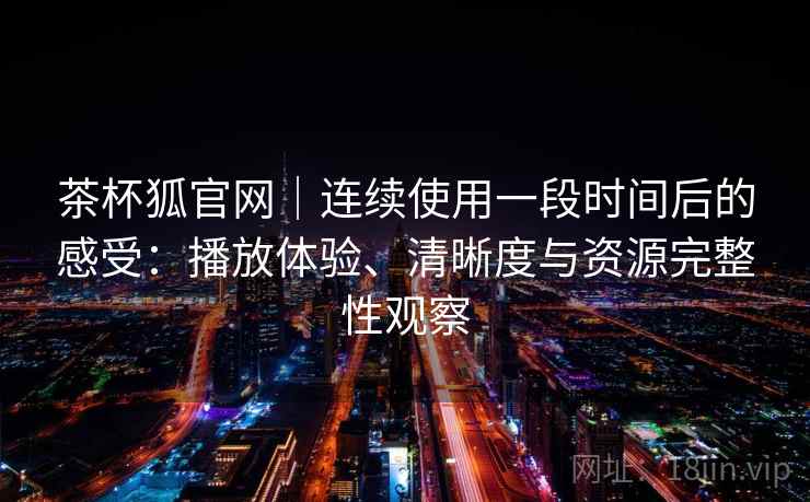 茶杯狐官网|连续使用一段时间后的感受:播放体验、清晰度与资源完整性观察 茶杯狐官网|连续使用一段时间后的感受:播放体验、清晰度与资源完整性观察