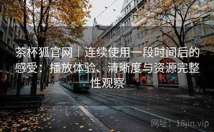茶杯狐官网|连续使用一段时间后的感受:播放体验、清晰度与资源完整性观察 茶杯狐官网|连续使用一段时间后的感受:播放体验、清晰度与资源完整性观察