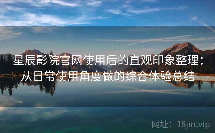 星辰影院官网使用后的直观印象整理:从日常使用角度做的综合体验总结 星辰影院官网使用后的直观印象整理:从日常使用角度做的综合体验总结