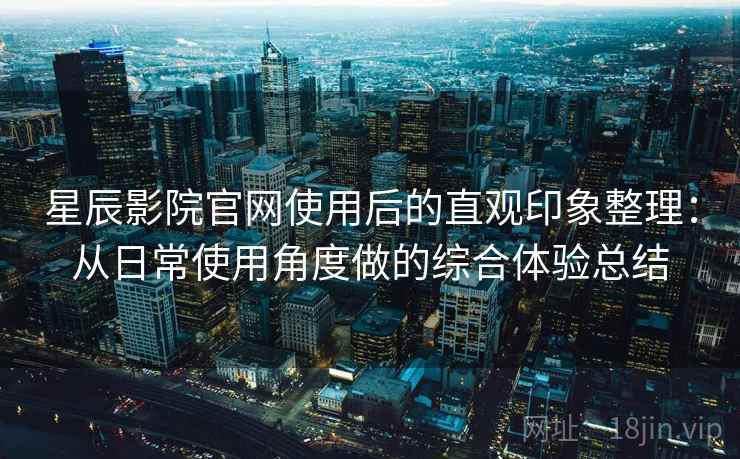 星辰影院官网使用后的直观印象整理:从日常使用角度做的综合体验总结 星辰影院官网使用后的直观印象整理:从日常使用角度做的综合体验总结