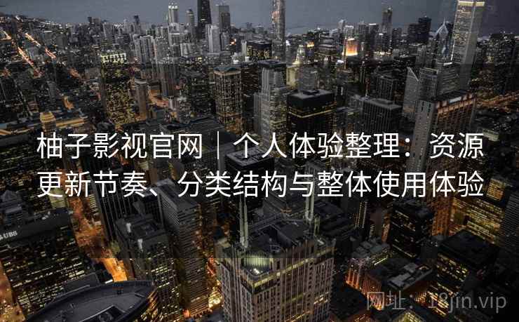 柚子影视官网｜个人体验整理：资源更新节奏、分类结构与整体使用体验