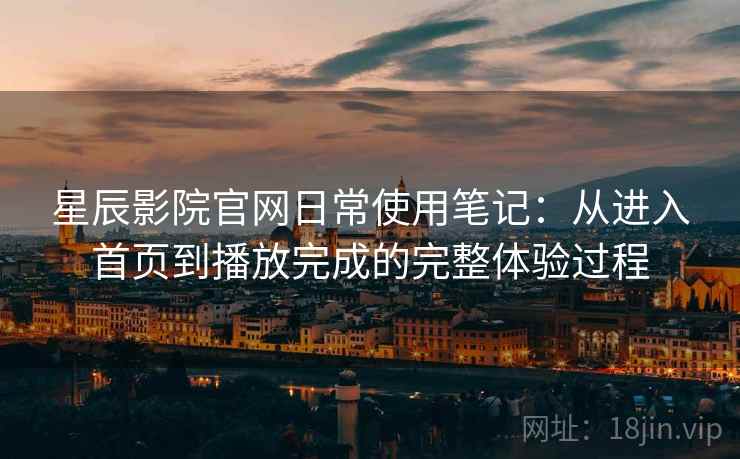 星辰影院官网日常使用笔记:从进入首页到播放完成的完整体验过程 星辰影院官网日常使用笔记:从进入首页到播放完成的完整体验过程