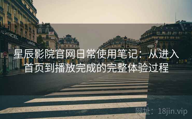 星辰影院官网日常使用笔记:从进入首页到播放完成的完整体验过程 星辰影院官网日常使用笔记:从进入首页到播放完成的完整体验过程