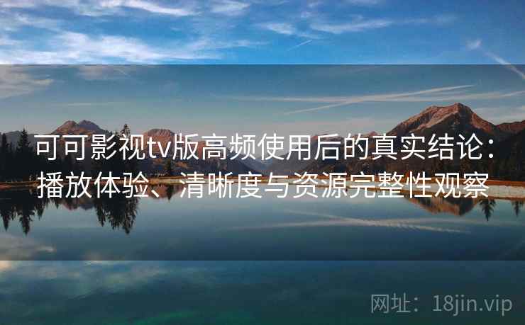 可可影视tv版高频使用后的真实结论:播放体验、清晰度与资源完整性观察 可可影视tv版高频使用后的真实结论:播放体验、清晰度与资源完整性观察
