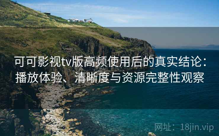 可可影视tv版高频使用后的真实结论:播放体验、清晰度与资源完整性观察 可可影视tv版高频使用后的真实结论:播放体验、清晰度与资源完整性观察
