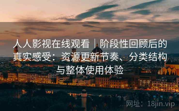 人人影视在线观看|阶段性回顾后的真实感受:资源更新节奏、分类结构与整体使用体验 人人影视在线观看|阶段性回顾后的真实感受:资源更新节奏、分类结构与整体使用体验