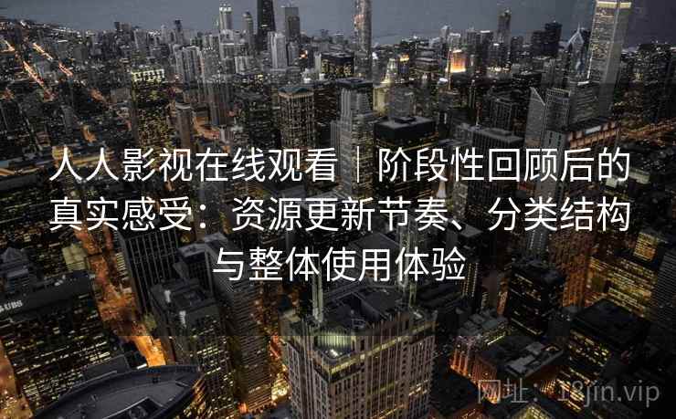 人人影视在线观看|阶段性回顾后的真实感受:资源更新节奏、分类结构与整体使用体验 人人影视在线观看|阶段性回顾后的真实感受:资源更新节奏、分类结构与整体使用体验