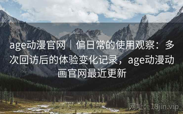 age动漫官网|偏日常的使用观察:多次回访后的体验变化记录,age动漫动画官网最近更新 age动漫官网|偏日常的使用观察:多次回访后的体验变化记录,age动漫动画官网最近更新