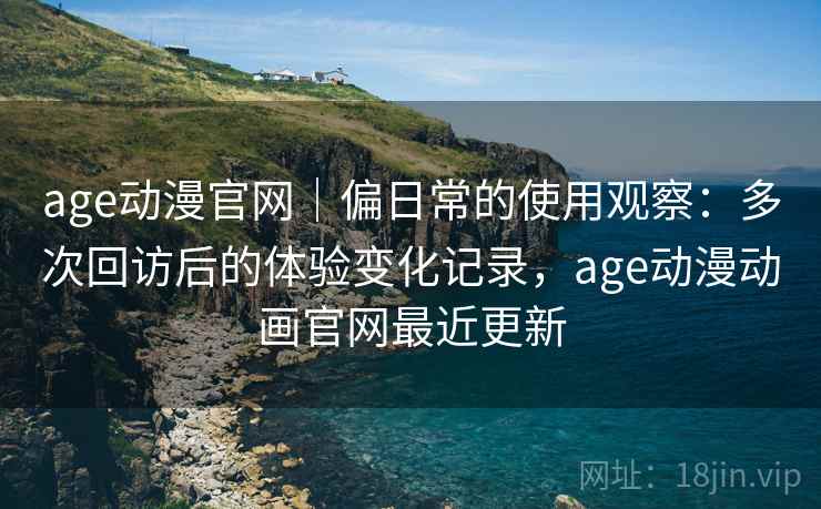 age动漫官网|偏日常的使用观察:多次回访后的体验变化记录,age动漫动画官网最近更新 age动漫官网|偏日常的使用观察:多次回访后的体验变化记录,age动漫动画官网最近更新