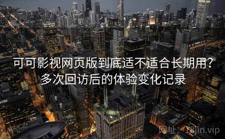 可可影视网页版到底适不适合长期用?多次回访后的体验变化记录 可可影视网页版到底适不适合长期用?多次回访后的体验变化记录