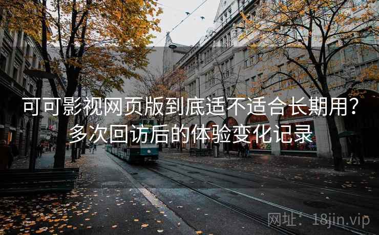 可可影视网页版到底适不适合长期用?多次回访后的体验变化记录 可可影视网页版到底适不适合长期用?多次回访后的体验变化记录