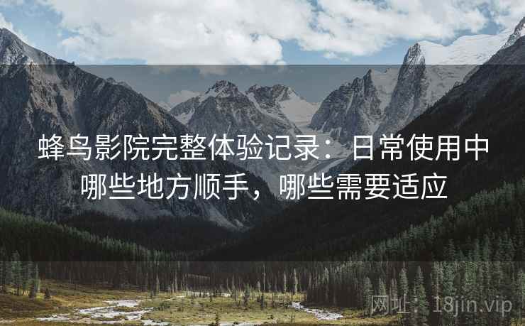 蜂鸟影院完整体验记录：日常使用中哪些地方顺手，哪些需要适应