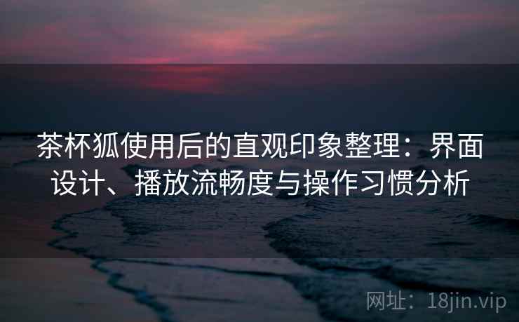 茶杯狐使用后的直观印象整理:界面设计、播放流畅度与操作习惯分析 茶杯狐使用后的直观印象整理:界面设计、播放流畅度与操作习惯分析