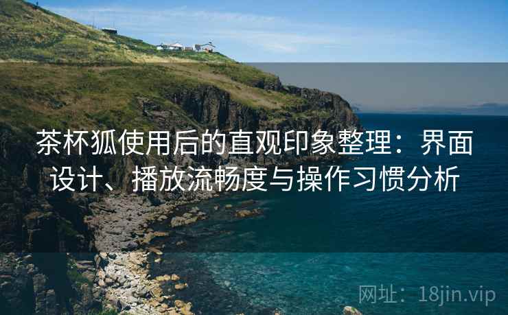 茶杯狐使用后的直观印象整理:界面设计、播放流畅度与操作习惯分析 茶杯狐使用后的直观印象整理:界面设计、播放流畅度与操作习惯分析