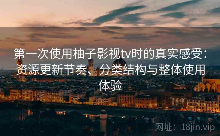 第一次使用柚子影视tv时的真实感受:资源更新节奏、分类结构与整体使用体验 第一次使用柚子影视tv时的真实感受:资源更新节奏、分类结构与整体使用体验