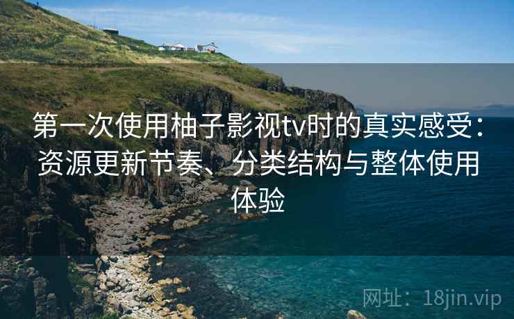 第一次使用柚子影视tv时的真实感受:资源更新节奏、分类结构与整体使用体验 第一次使用柚子影视tv时的真实感受:资源更新节奏、分类结构与整体使用体验