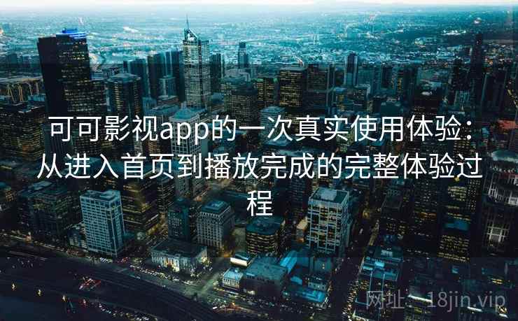 可可影视app的一次真实使用体验:从进入首页到播放完成的完整体验过程 可可影视app的一次真实使用体验:从进入首页到播放完成的完整体验过程