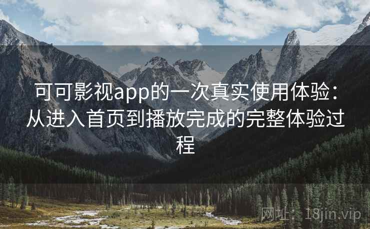 可可影视app的一次真实使用体验:从进入首页到播放完成的完整体验过程 可可影视app的一次真实使用体验:从进入首页到播放完成的完整体验过程