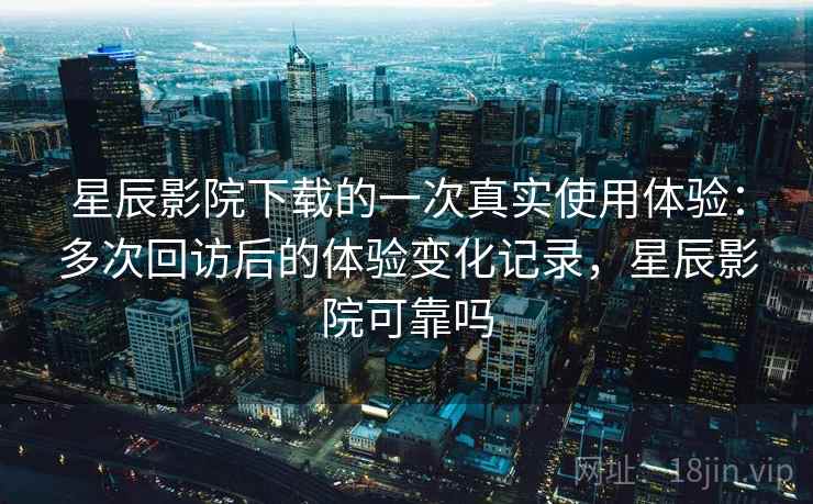 星辰影院下载的一次真实使用体验:多次回访后的体验变化记录,星辰影院可靠吗 星辰影院下载的一次真实使用体验:多次回访后的体验变化记录,星辰影院可靠吗