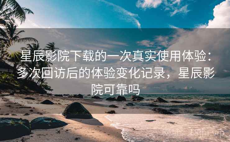 星辰影院下载的一次真实使用体验:多次回访后的体验变化记录,星辰影院可靠吗 星辰影院下载的一次真实使用体验:多次回访后的体验变化记录,星辰影院可靠吗