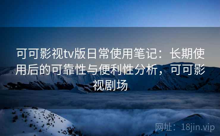 可可影视tv版日常使用笔记：长期使用后的可靠性与便利性分析，可可影视剧场